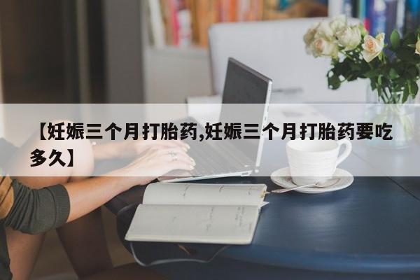 米非司酮片哪里有买【妊娠三个月打胎药,妊娠三个月打胎药要吃多久】