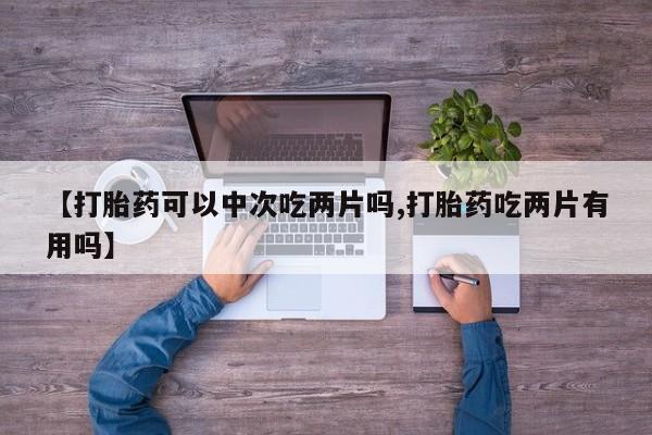 米非司酮片哪里有买【打胎药可以中次吃两片吗,打胎药吃两片有用吗】