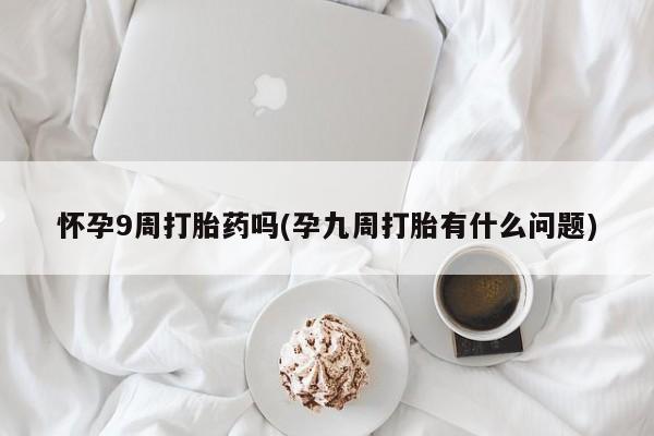 米非司酮片哪里有买怀孕9周打胎药吗(孕九周打胎有什么问题)