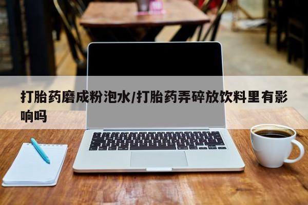 米非司酮片哪里有买打胎药磨成粉泡水/打胎药弄碎放饮料里有影响吗