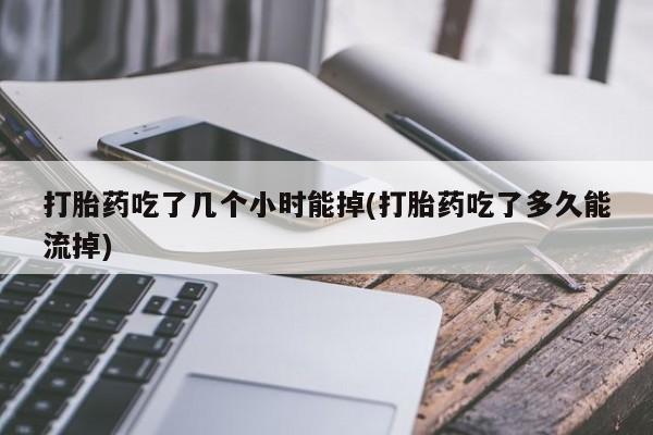 米非司酮片哪里有买打胎药吃了几个小时能掉(打胎药吃了多久能流掉)