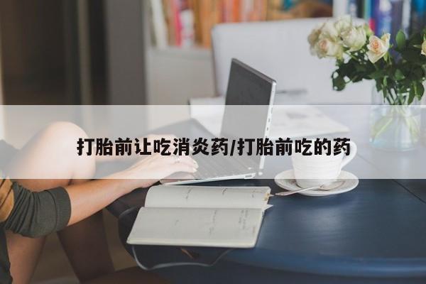 米非司酮片哪里有买打胎前让吃消炎药/打胎前吃的药