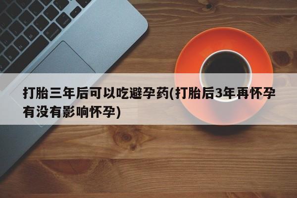 米非司酮片哪里有买打胎三年后可以吃避孕药(打胎后3年再怀孕有没有影响怀孕)