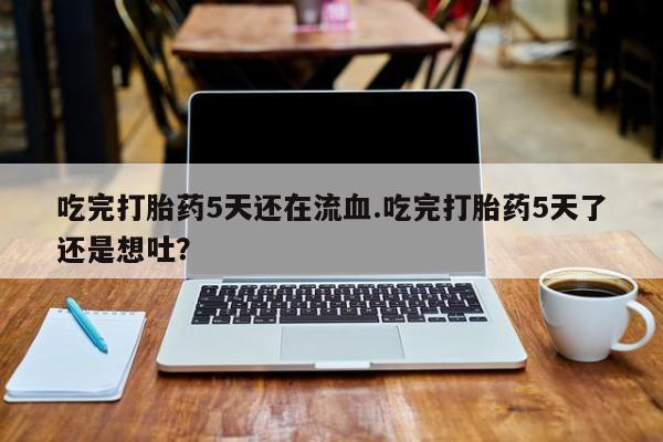 米非司酮片哪里有买吃完打胎药5天还在流血.吃完打胎药5天了还是想吐？