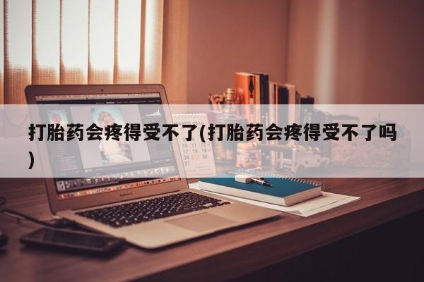 米非司酮片哪里有买打胎药会疼得受不了(打胎药会疼得受不了吗)