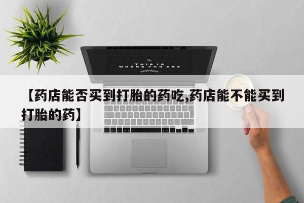 米非司酮片哪里有买【药店能否买到打胎的药吃,药店能不能买到打胎的药】