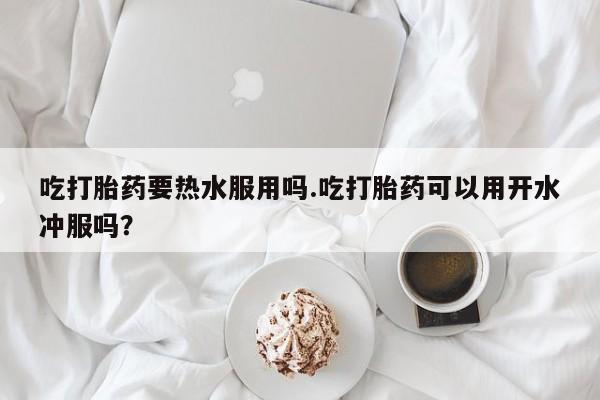 米非司酮片哪里有买吃打胎药要热水服用吗.吃打胎药可以用开水冲服吗？