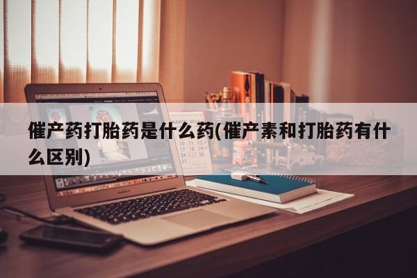 米非司酮片哪里有买催产药打胎药是什么药(催产素和打胎药有什么区别)