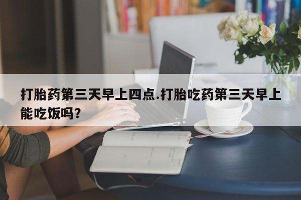 米非司酮片哪里有买打胎药第三天早上四点.打胎吃药第三天早上能吃饭吗？