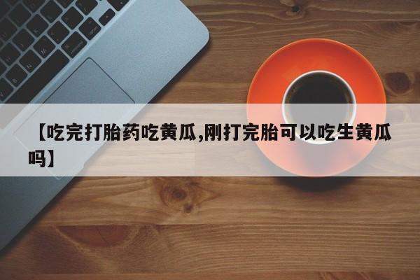 米非司酮片哪里有买【吃完打胎药吃黄瓜,刚打完胎可以吃生黄瓜吗】