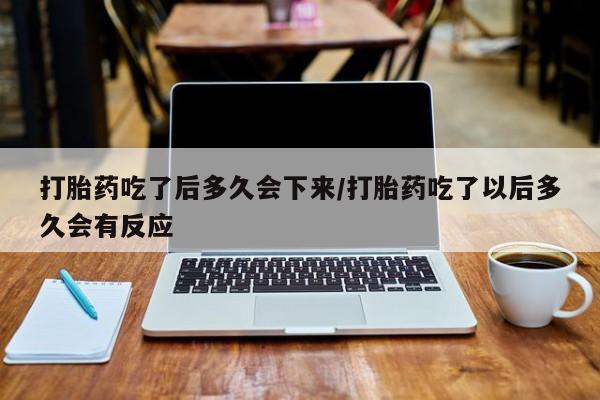 米非司酮片哪里有买打胎药吃了后多久会下来/打胎药吃了以后多久会有反应