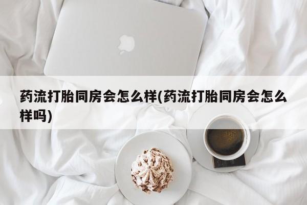 米非司酮片哪里有买药流打胎同房会怎么样(药流打胎同房会怎么样吗)