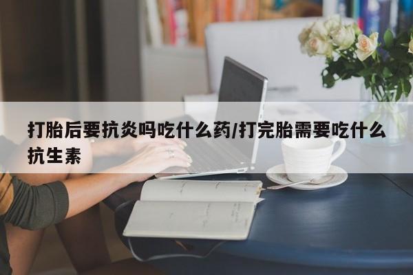 米非司酮片哪里有买打胎后要抗炎吗吃什么药/打完胎需要吃什么抗生素