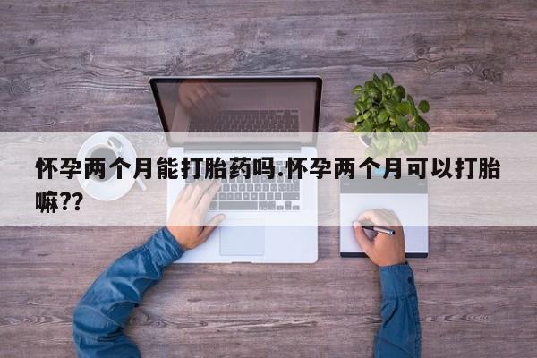 米非司酮片哪里有买怀孕两个月能打胎药吗.怀孕两个月可以打胎嘛?？