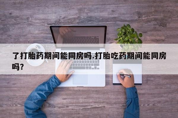米非司酮片哪里有买了打胎药期间能同房吗.打胎吃药期间能同房吗？