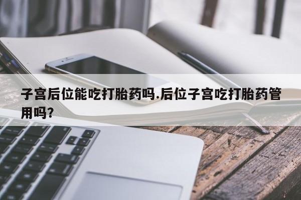 米非司酮片哪里有买子宫后位能吃打胎药吗.后位子宫吃打胎药管用吗？