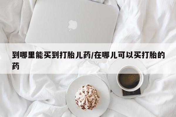 米非司酮片哪里有买到哪里能买到打胎儿药/在哪儿可以买打胎的药