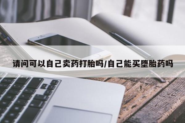 米非司酮片哪里有买请问可以自己卖药打胎吗/自己能买堕胎药吗