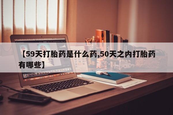 米非司酮片哪里有买【59天打胎药是什么药,50天之内打胎药有哪些】