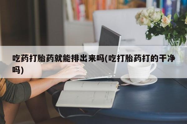 米非司酮片哪里有买吃药打胎药就能排出来吗(吃打胎药打的干净吗)