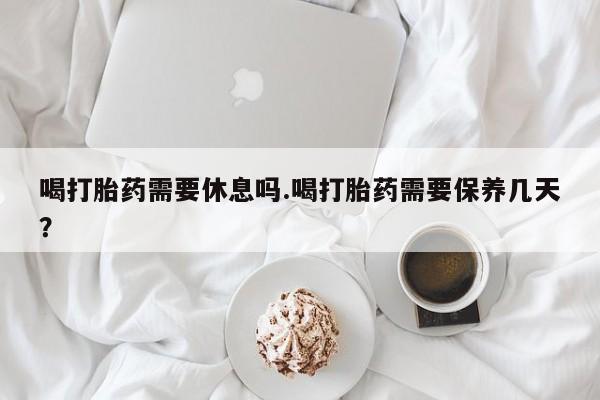 米非司酮片哪里有买喝打胎药需要休息吗.喝打胎药需要保养几天？
