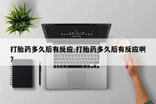 米非司酮片哪里有买打胎药多久后有反应.打胎药多久后有反应啊？