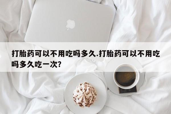 米非司酮片哪里有买打胎药可以不用吃吗多久.打胎药可以不用吃吗多久吃一次？