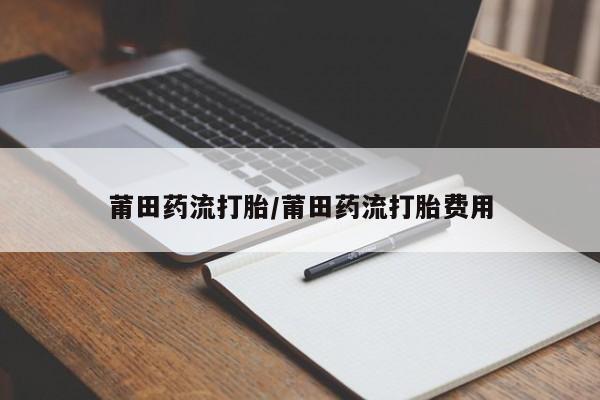 米非司酮片哪里有买莆田药流打胎/莆田药流打胎费用