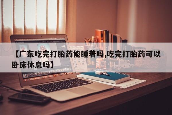 米非司酮片哪里有买【广东吃完打胎药能睡着吗,吃完打胎药可以卧床休息吗】
