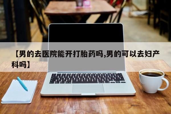 米非司酮片哪里有买【男的去医院能开打胎药吗,男的可以去妇产科吗】
