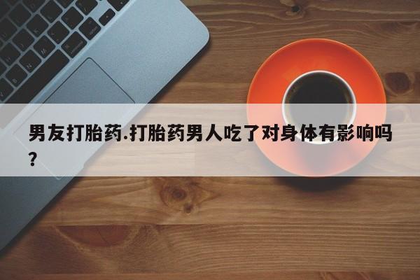 米非司酮片哪里有买男友打胎药.打胎药男人吃了对身体有影响吗？