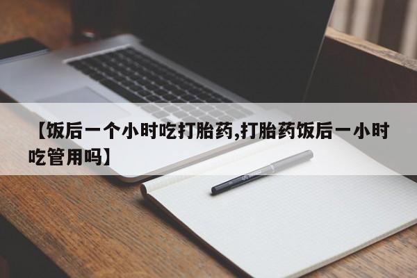 米非司酮片哪里有买【饭后一个小时吃打胎药,打胎药饭后一小时吃管用吗】