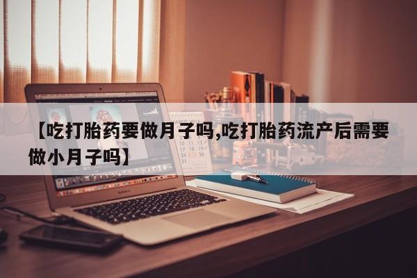 米非司酮片哪里有买【吃打胎药要做月子吗,吃打胎药流产后需要做小月子吗】