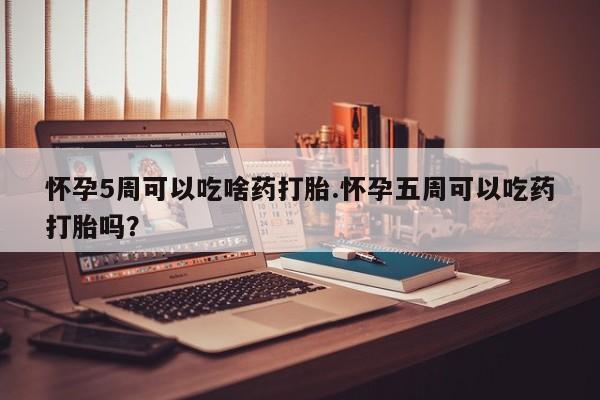 米非司酮片哪里有买怀孕5周可以吃啥药打胎.怀孕五周可以吃药打胎吗？