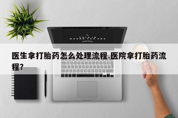 米非司酮片哪里有买医生拿打胎药怎么处理流程.医院拿打胎药流程？