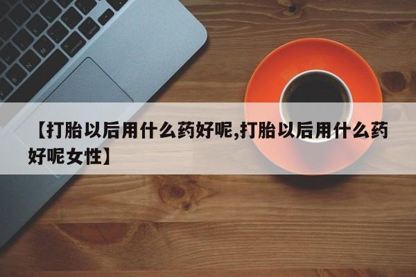 米非司酮片哪里有买【打胎以后用什么药好呢,打胎以后用什么药好呢女性】