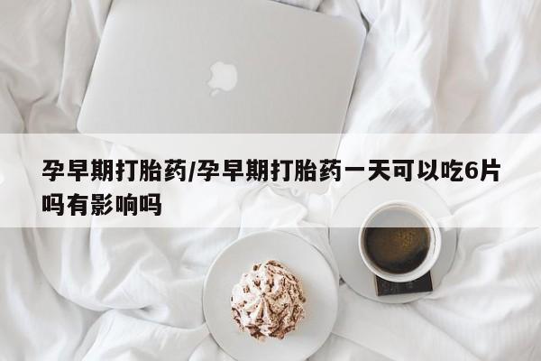 米非司酮片哪里有买孕早期打胎药/孕早期打胎药一天可以吃6片吗有影响吗