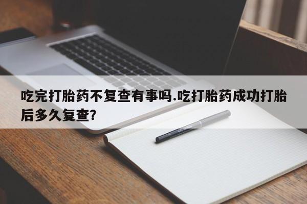 米非司酮片哪里有买吃完打胎药不复查有事吗.吃打胎药成功打胎后多久复查？