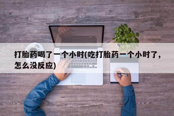 米非司酮片哪里有买打胎药喝了一个小时(吃打胎药一个小时了,怎么没反应)