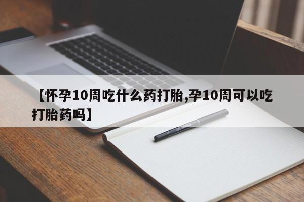 米非司酮片哪里有买【怀孕10周吃什么药打胎,孕10周可以吃打胎药吗】