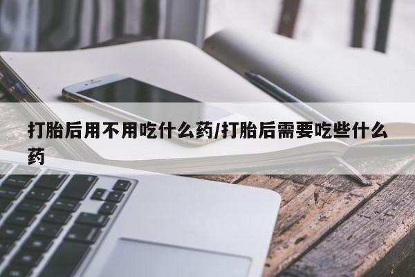 米非司酮片哪里有买打胎后用不用吃什么药/打胎后需要吃些什么药