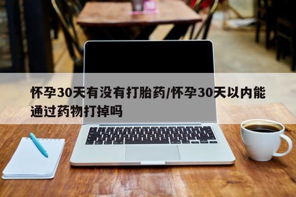米非司酮片哪里有买怀孕30天有没有打胎药/怀孕30天以内能通过药物打掉吗