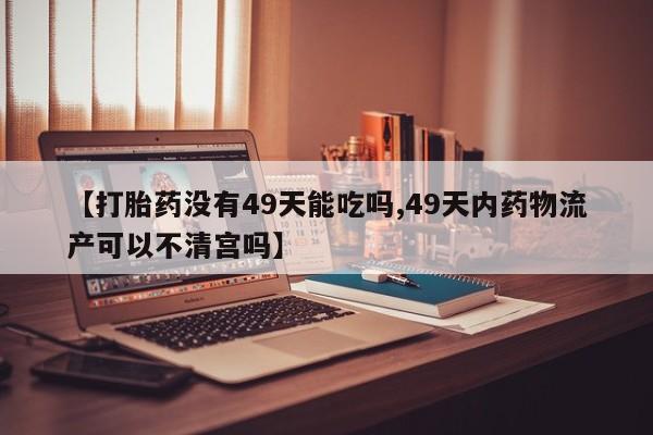 米非司酮片哪里有买【打胎药没有49天能吃吗,49天内药物流产可以不清宫吗】