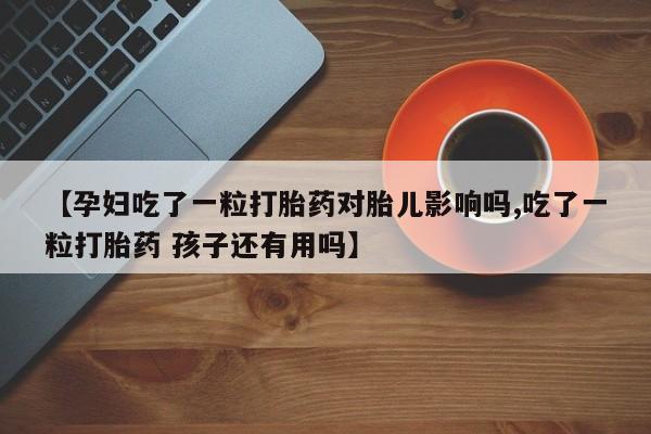 米非司酮片哪里有买【孕妇吃了一粒打胎药对胎儿影响吗,吃了一粒打胎药 孩子还有用吗】