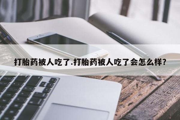 米非司酮片哪里有买打胎药被人吃了.打胎药被人吃了会怎么样？
