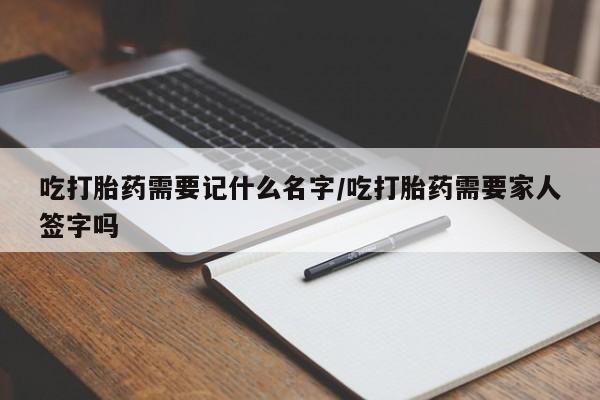 米非司酮片哪里有买吃打胎药需要记什么名字/吃打胎药需要家人签字吗
