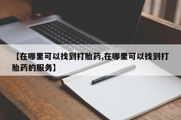 米非司酮片哪里有买【在哪里可以找到打胎药,在哪里可以找到打胎药的服务】
