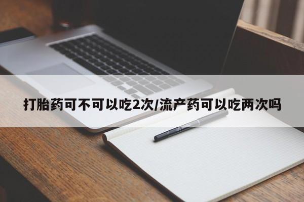 米非司酮片哪里有买打胎药可不可以吃2次/流产药可以吃两次吗