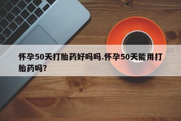 米非司酮片哪里有买怀孕50天打胎药好吗吗.怀孕50天能用打胎药吗？