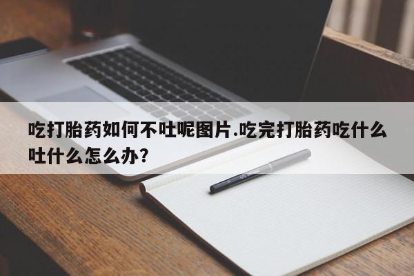 米非司酮片哪里有买吃打胎药如何不吐呢图片.吃完打胎药吃什么吐什么怎么办?